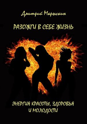 обложка книги Разожги в себе жизнь. Энергия красоты, здоровья и молодости автора Дмитрий Марыскин