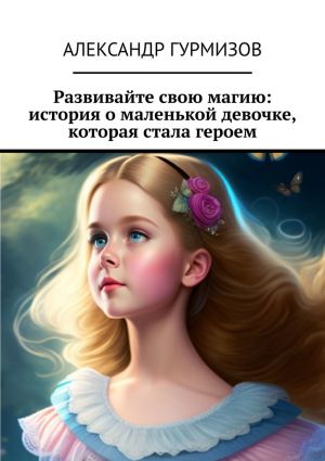 обложка книги Развивайте свою магию: история о маленькой девочке, которая стала героем автора Александр Гурмизов