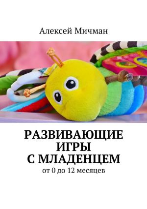 обложка книги Развивающие игры с младенцем. От 0 до 12 месяцев автора Алексей Мичман