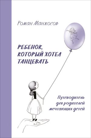 обложка книги Ребенок, который хотел танцевать. Путеводитель для родителей мечтающих детей автора Роман Манжосов