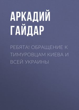 обложка книги Ребята! Обращение к тимуровцам Киева и всей Украины автора Аркадий Гайдар