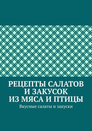 обложка книги Рецепты салатов и закусок из мяса и птицы. Вкусные салаты и закуски автора Марина Аглоненко