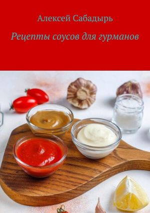 обложка книги Рецепты соусов для гурманов автора Алексей Сабадырь