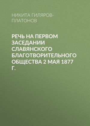 обложка книги Речь на первом заседании Славянского благотворительного общества 2 мая 1877 г. автора Никита Гиляров-Платонов