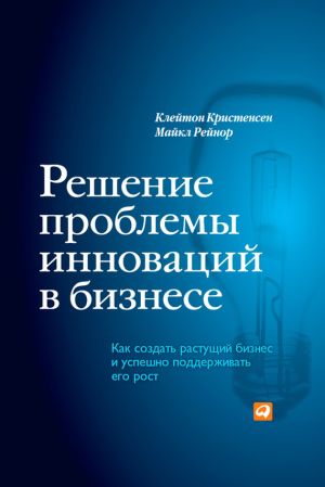 обложка книги Решение проблемы инноваций в бизнесе. Как создать растущий бизнес и успешно поддерживать его рост автора Клейтон Кристенсен