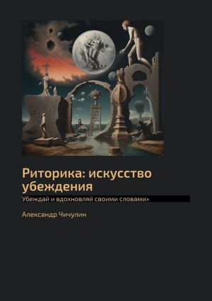 обложка книги Риторика: искусство убеждения. Убеждай и вдохновляй своими словами автора Александр Чичулин