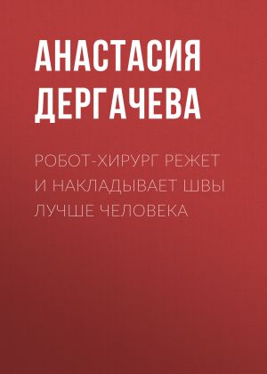 обложка книги Робот-хирург режет и накладывает швы лучше человека автора Анастасия Дергачева