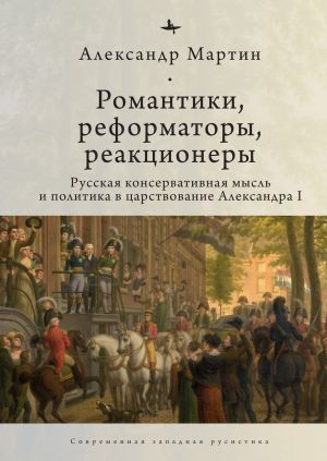 обложка книги Романтики, реформаторы, реакционеры. Русская консервативная мысль и политика в царствование Александра I автора Александр Мартин