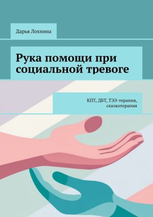 обложка книги Рука помощи при социальной тревоге. КПТ, ДБТ, ТЭЭ-терапия, сказкотерапия автора Дарья Лохнина