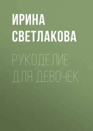 обложка книги Рукоделие для девочек автора Ирина Светлакова