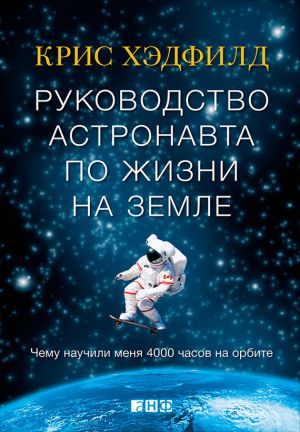 обложка книги Руководство астронавта по жизни на Земле. Чему научили меня 4000 часов на орбите автора Кристофер Хэдфилд