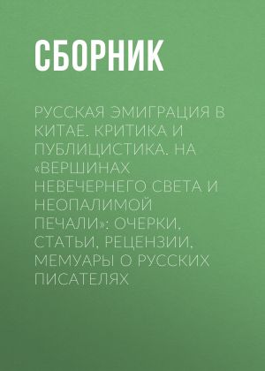 обложка книги Русская эмиграция в Китае. Критика и публицистика. На «вершинах невечернего света и неопалимой печали» автора Сборник