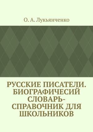 обложка книги Русские писатели. Биографичесий словарь-справочник для школьников. Учебное пособие по школьному курсу русской литературы автора О. Лукьянченко