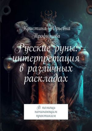 обложка книги Русские руны: интерпретация в различных раскладах. В помощь начинающим практикам автора Кристина Трофимова