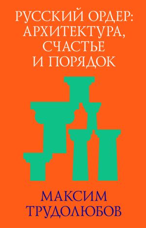 обложка книги Русский ордер: архитектура, счастье и порядок автора Максим Трудолюбов