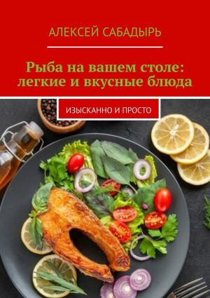 обложка книги Рыба на вашем столе: легкие и вкусные блюда. Изысканно и просто автора Алексей Сабадырь
