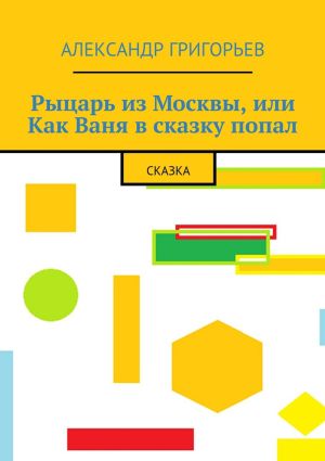 обложка книги Рыцарь из Москвы, или Как Ваня в сказку попал. Сказка автора Александр Григорьев