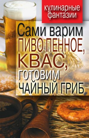 обложка книги Сами варим пиво пенное, квас, готовим чайный гриб автора Денис Галимов