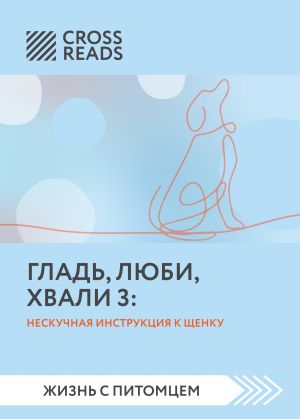 обложка книги Саммари книги «Гладь, люби, хвали 3. Нескучная инструкция к щенку» автора Алексей Кротов