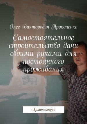 обложка книги Самостоятельное строительство дачи своими руками для постоянного проживания. Архитектура автора Олег Прокопенко