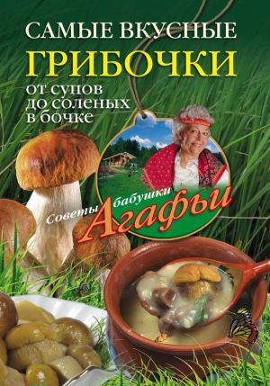 обложка книги Самые вкусные грибочки. От супов до соленых в бочке автора Агафья Звонарева