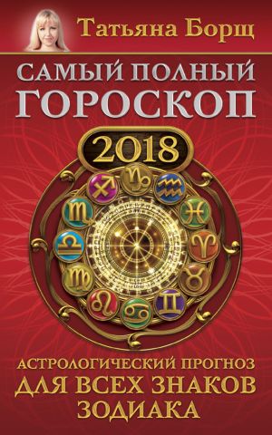 обложка книги Самый полный гороскоп на 2018 год. Астрологический прогноз для всех знаков зодиака автора Татьяна Борщ