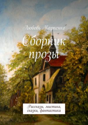 обложка книги Сборник прозы. Рассказы, мистика, сказки, фантастика автора Любовь Карпенко