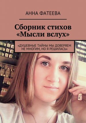 обложка книги Сборник стихов «Мысли вслух». «Душевные тайны мы доверяем не многим, но я решилась» автора Анна Фатеева