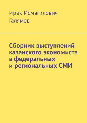 обложка книги Сборник выступлений казанского экономиста в федеральных и региональных СМИ автора Ирек Галямов