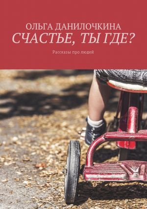 обложка книги Счастье, ты где? Рассказы про людей автора Ольга Данилочкина