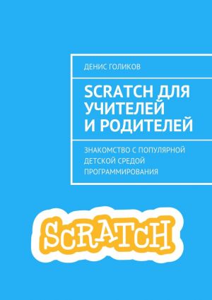 обложка книги Scratch для учителей и родителей. Знакомство с популярной детской средой программирования автора Денис Голиков