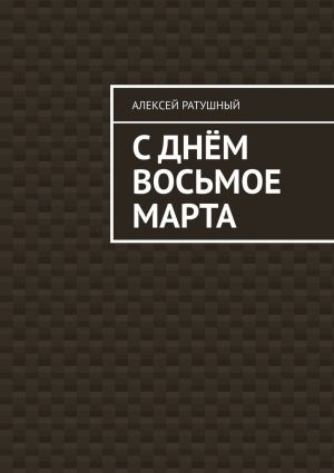 обложка книги С Днём Восьмое марта автора Алексей Ратушный