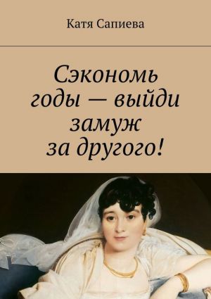обложка книги Сэкономь годы – выйди замуж за другого! автора Катя Сапиева
