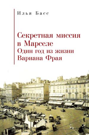 обложка книги Секретная миссия в Марселе. Один год из жизни Вариана Фрая автора Илья Басс