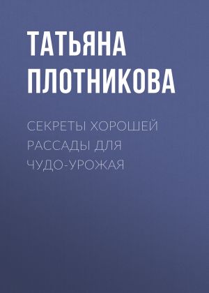 обложка книги Секреты хорошей рассады для чудо-урожая автора Татьяна Плотникова