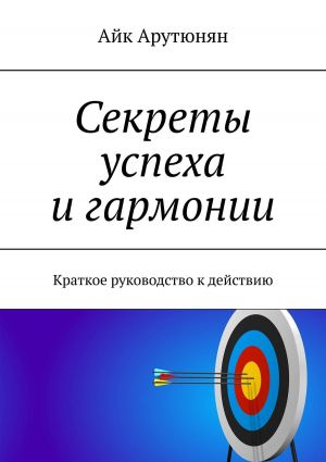 обложка книги Секреты успеха и гармонии. Краткое руководство к действию автора Айк Арутюнян