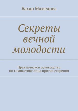 обложка книги Секреты вечной молодости. Практическое руководство по гимнастике лица против старения автора Бахар Мамедова