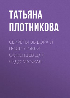 обложка книги Секреты выбора и подготовки саженцев для чудо-урожая автора Татьяна Плотникова