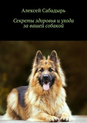 обложка книги Секреты здоровья и ухода за вашей собакой автора Алексей Сабадырь