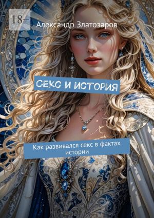 обложка книги Секс и история. Как развивался секс в фактах истории автора Александр Златозаров