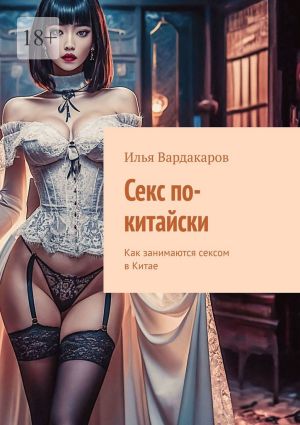 обложка книги Секс по-китайски. Как занимаются сексом в Китае автора Илья Вардакаров