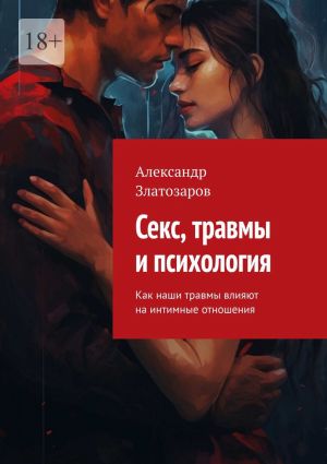 обложка книги Секс, травмы и психология. Как наши травмы влияют на интимные отношения автора Александр Златозаров