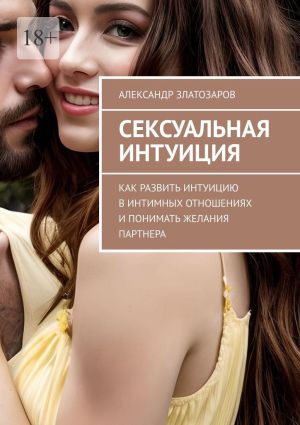 обложка книги Сексуальная интуиция. Как развить интуицию в интимных отношениях и понимать желания партнера автора Александр Златозаров