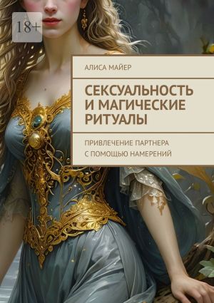 обложка книги Сексуальность и магические ритуалы. Привлечение партнера с помощью намерений автора Алиса Майер