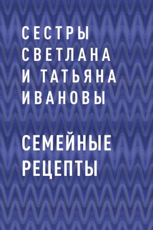 обложка книги Семейные рецепты автора сестры Светлана и Татьяна Ивановы