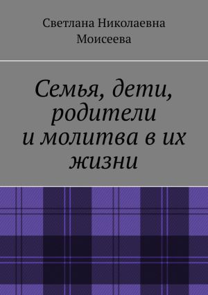обложка книги Семья, дети, родители и молитва в их жизни автора Светлана Моисеева