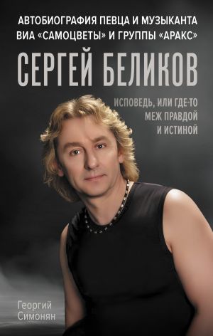 обложка книги Сергей Беликов. Исповедь, или где-то меж Правдой и Истиной. Автобиография певца и музыканта ВИА «Самоцветы» и группы «Аракс» автора Георгий Симонян