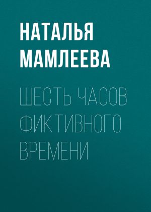обложка книги Шесть часов фиктивного времени автора Наталья Мамлеева