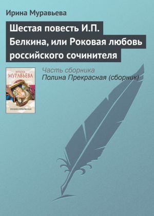 обложка книги Шестая повесть И.П. Белкина, или Роковая любовь российского сочинителя автора Ирина Муравьева