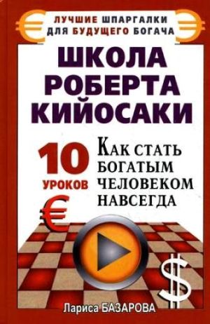 обложка книги Школа Роберта Кийосаки.10 уроков, как стать богатым человеком навсегда автора Лариса Базарова